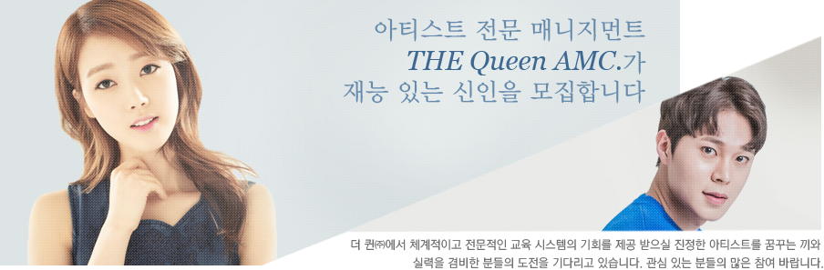 아티스트 전문 매니지먼트 THE Queen AMC. 가 재능 있는 신인을 모집합니다. 더 퀸(주)에서 체계적이고 전문적인 교육 시스템의 기회를 제공받으실 진정한 아티스트를 꿈꾸는 끼와 실력을 겸비한 분들의 도전을 기다리고 있습니다. 관심있는 분들의 많은 참여 바랍니다.